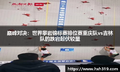 巅峰对决：世界攀岩锦标赛排位赛重庆队vs吉林队的跌宕起伏较量