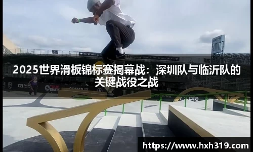 2025世界滑板锦标赛揭幕战：深圳队与临沂队的关键战役之战