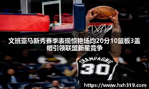 文班亚马新秀赛季表现惊艳场均20分10篮板3盖帽引领联盟新星竞争