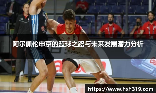 阿尔佩伦申京的篮球之路与未来发展潜力分析