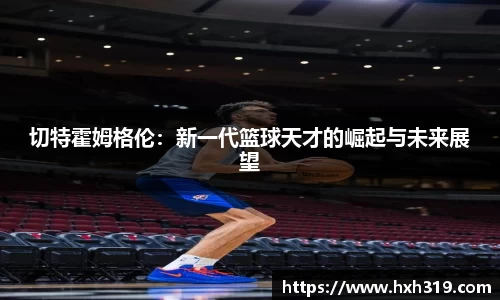 切特霍姆格伦：新一代篮球天才的崛起与未来展望